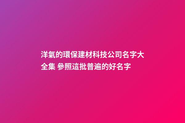 洋氣的環保建材科技公司名字大全集 參照這批普遍的好名字-第1張-公司起名-玄機派